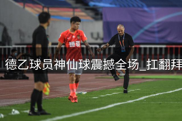 德乙球员神仙球震撼全场 扛翻拜仁两将轰入超级世界波